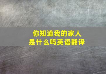 你知道我的家人是什么吗英语翻译