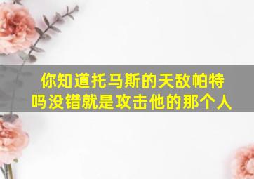 你知道托马斯的天敌帕特吗没错就是攻击他的那个人