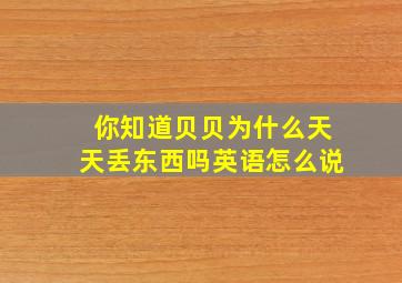 你知道贝贝为什么天天丢东西吗英语怎么说