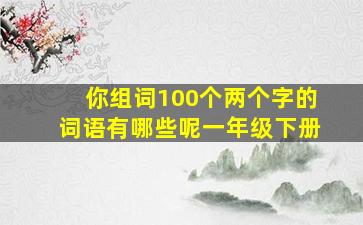 你组词100个两个字的词语有哪些呢一年级下册