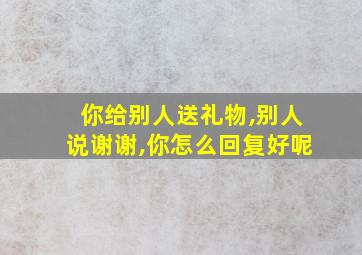 你给别人送礼物,别人说谢谢,你怎么回复好呢