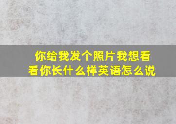 你给我发个照片我想看看你长什么样英语怎么说