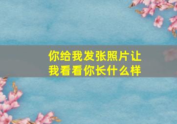 你给我发张照片让我看看你长什么样