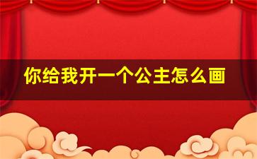 你给我开一个公主怎么画