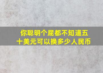 你聪明个屁都不知道五十美元可以换多少人民币