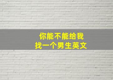 你能不能给我找一个男生英文