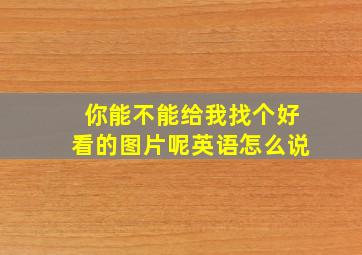 你能不能给我找个好看的图片呢英语怎么说