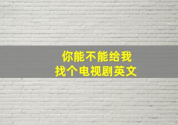 你能不能给我找个电视剧英文