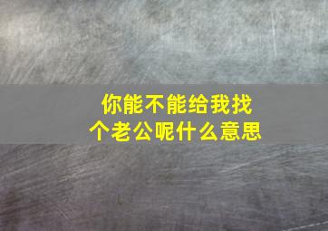 你能不能给我找个老公呢什么意思