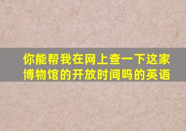 你能帮我在网上查一下这家博物馆的开放时间吗的英语