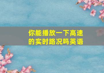 你能播放一下高速的实时路况吗英语