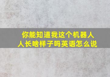 你能知道我这个机器人人长啥样子吗英语怎么说