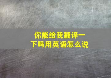 你能给我翻译一下吗用英语怎么说