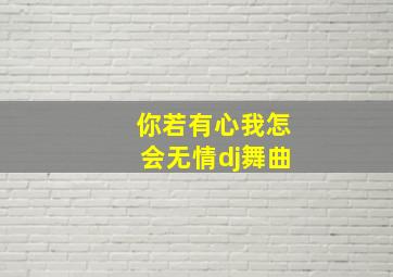 你若有心我怎会无情dj舞曲