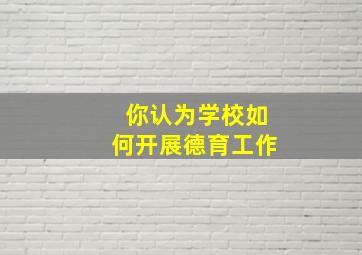 你认为学校如何开展德育工作