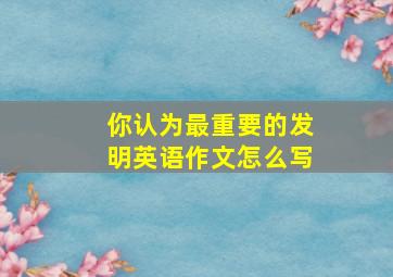 你认为最重要的发明英语作文怎么写