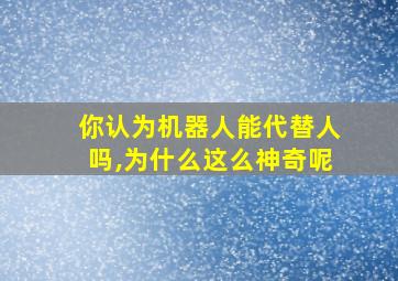 你认为机器人能代替人吗,为什么这么神奇呢