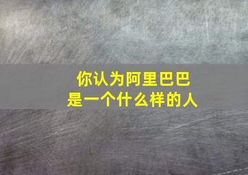 你认为阿里巴巴是一个什么样的人