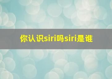 你认识siri吗siri是谁