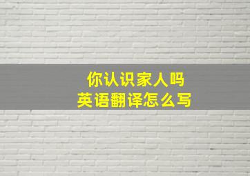 你认识家人吗英语翻译怎么写