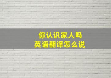 你认识家人吗英语翻译怎么说