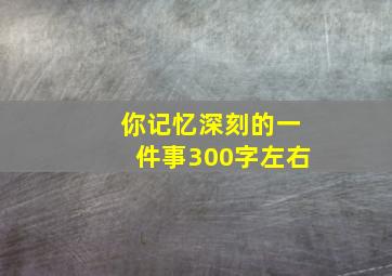 你记忆深刻的一件事300字左右