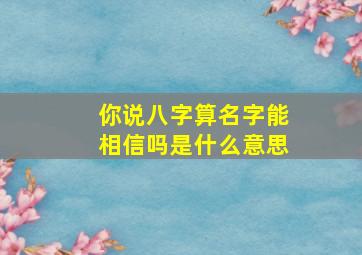 你说八字算名字能相信吗是什么意思