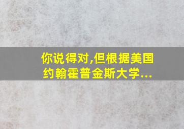 你说得对,但根据美国约翰霍普金斯大学...