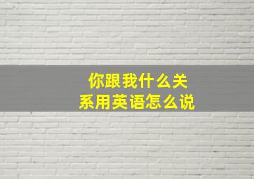 你跟我什么关系用英语怎么说