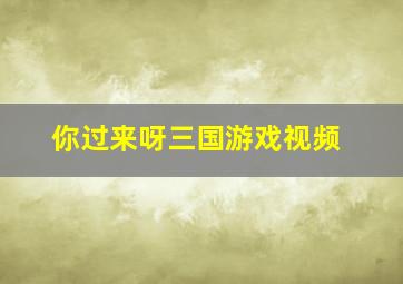 你过来呀三国游戏视频