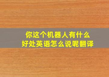 你这个机器人有什么好处英语怎么说呢翻译