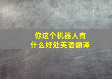 你这个机器人有什么好处英语翻译