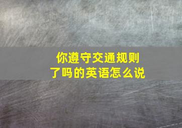 你遵守交通规则了吗的英语怎么说