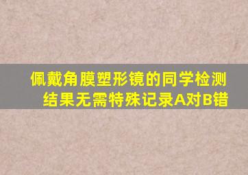 佩戴角膜塑形镜的同学检测结果无需特殊记录A对B错