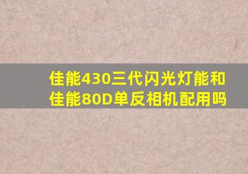 佳能430三代闪光灯能和佳能80D单反相机配用吗