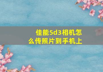 佳能5d3相机怎么传照片到手机上