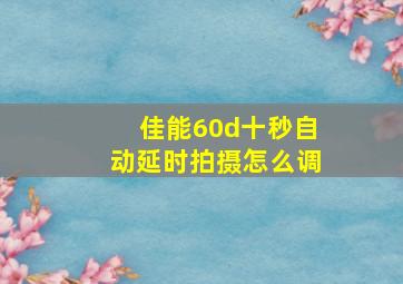 佳能60d十秒自动延时拍摄怎么调