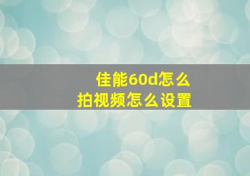 佳能60d怎么拍视频怎么设置