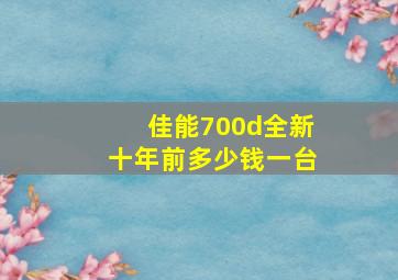 佳能700d全新十年前多少钱一台