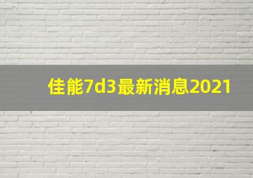 佳能7d3最新消息2021