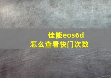 佳能eos6d怎么查看快门次数