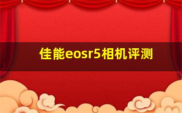 佳能eosr5相机评测