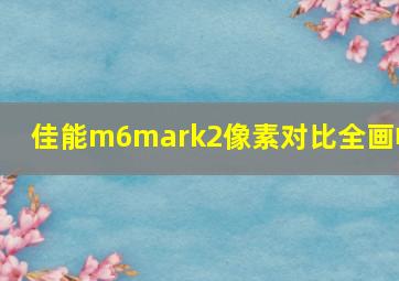 佳能m6mark2像素对比全画幅