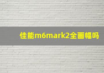 佳能m6mark2全画幅吗