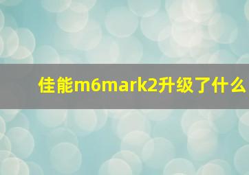 佳能m6mark2升级了什么