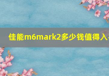 佳能m6mark2多少钱值得入手