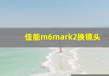 佳能m6mark2换镜头