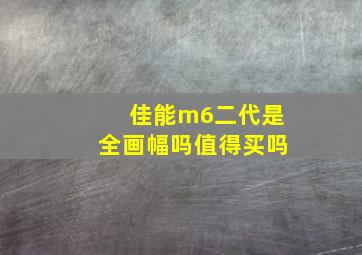 佳能m6二代是全画幅吗值得买吗