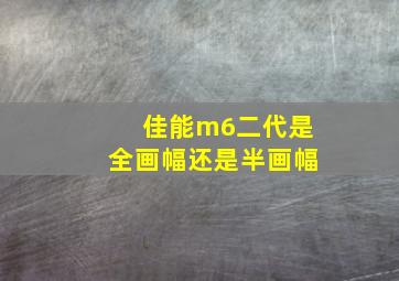 佳能m6二代是全画幅还是半画幅