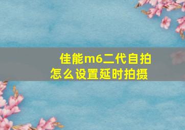 佳能m6二代自拍怎么设置延时拍摄